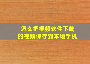 怎么把视频软件下载的视频保存到本地手机