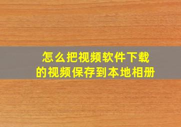 怎么把视频软件下载的视频保存到本地相册