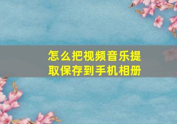 怎么把视频音乐提取保存到手机相册