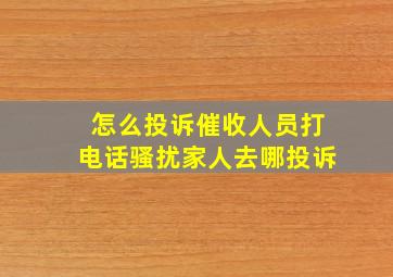 怎么投诉催收人员打电话骚扰家人去哪投诉