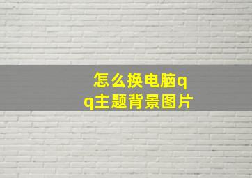 怎么换电脑qq主题背景图片