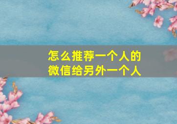 怎么推荐一个人的微信给另外一个人