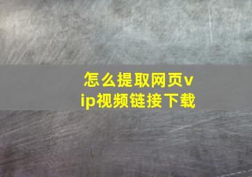 怎么提取网页vip视频链接下载