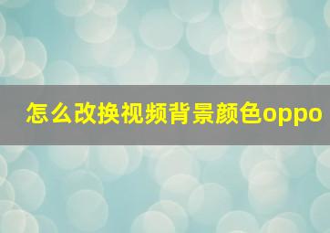 怎么改换视频背景颜色oppo