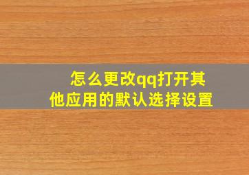 怎么更改qq打开其他应用的默认选择设置