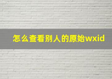 怎么查看别人的原始wxid