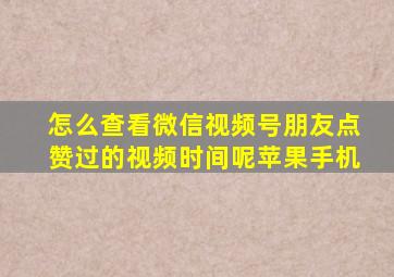 怎么查看微信视频号朋友点赞过的视频时间呢苹果手机