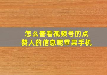 怎么查看视频号的点赞人的信息呢苹果手机