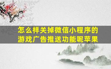 怎么样关掉微信小程序的游戏广告推送功能呢苹果