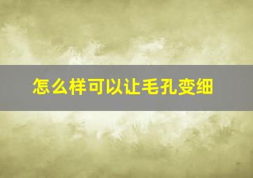 怎么样可以让毛孔变细