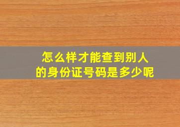 怎么样才能查到别人的身份证号码是多少呢