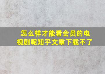 怎么样才能看会员的电视剧呢知乎文章下载不了