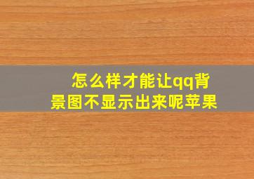 怎么样才能让qq背景图不显示出来呢苹果