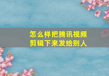 怎么样把腾讯视频剪辑下来发给别人