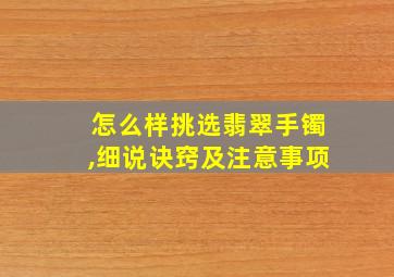 怎么样挑选翡翠手镯,细说诀窍及注意事项