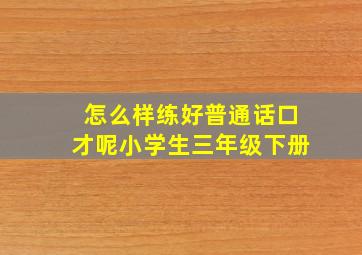 怎么样练好普通话口才呢小学生三年级下册