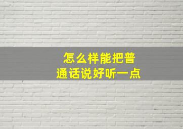 怎么样能把普通话说好听一点