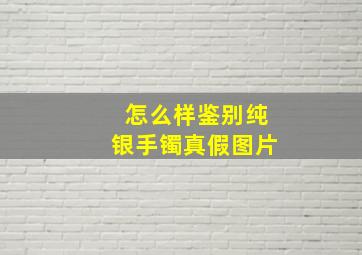 怎么样鉴别纯银手镯真假图片