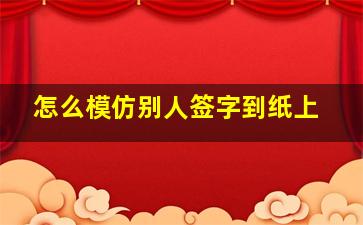 怎么模仿别人签字到纸上