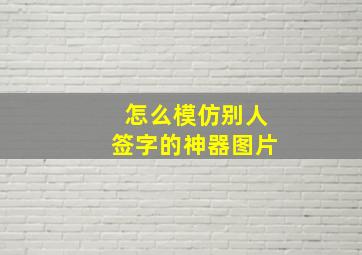 怎么模仿别人签字的神器图片