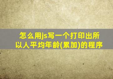 怎么用js写一个打印出所以人平均年龄(累加)的程序