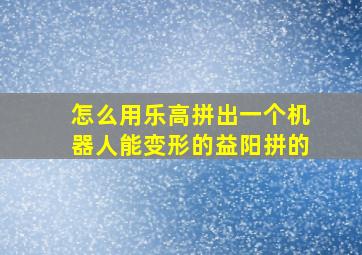 怎么用乐高拼出一个机器人能变形的益阳拼的