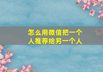 怎么用微信把一个人推荐给另一个人