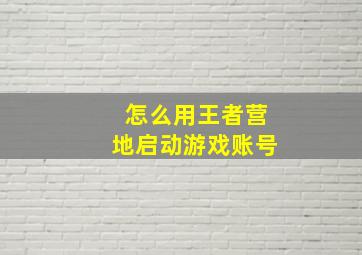 怎么用王者营地启动游戏账号