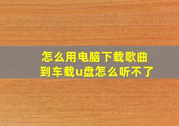 怎么用电脑下载歌曲到车载u盘怎么听不了