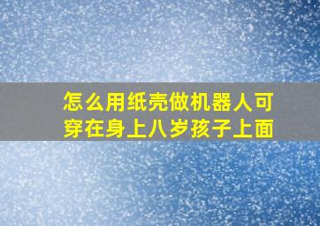 怎么用纸壳做机器人可穿在身上八岁孩子上面