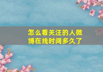 怎么看关注的人微博在线时间多久了