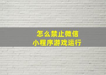 怎么禁止微信小程序游戏运行