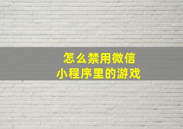 怎么禁用微信小程序里的游戏