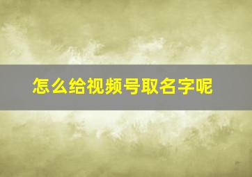 怎么给视频号取名字呢