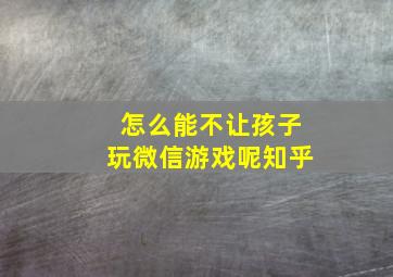 怎么能不让孩子玩微信游戏呢知乎