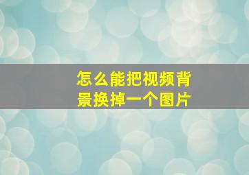 怎么能把视频背景换掉一个图片