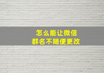 怎么能让微信群名不随便更改