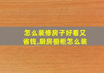 怎么装修房子好看又省钱,厨房橱柜怎么装