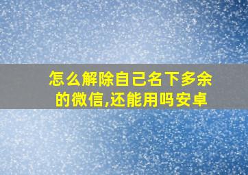 怎么解除自己名下多余的微信,还能用吗安卓