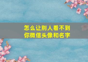 怎么让别人看不到你微信头像和名字