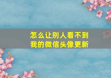 怎么让别人看不到我的微信头像更新