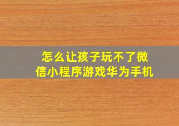 怎么让孩子玩不了微信小程序游戏华为手机