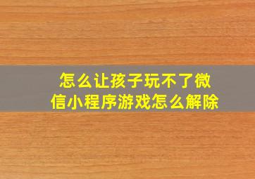 怎么让孩子玩不了微信小程序游戏怎么解除