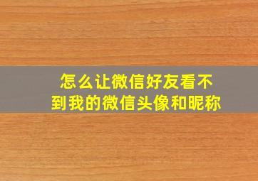 怎么让微信好友看不到我的微信头像和昵称