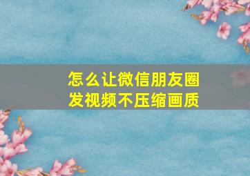 怎么让微信朋友圈发视频不压缩画质