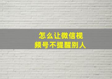 怎么让微信视频号不提醒别人