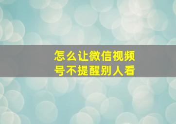 怎么让微信视频号不提醒别人看