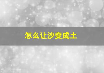 怎么让沙变成土