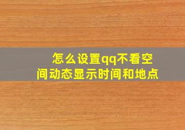 怎么设置qq不看空间动态显示时间和地点