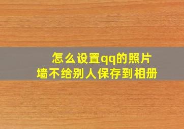 怎么设置qq的照片墙不给别人保存到相册